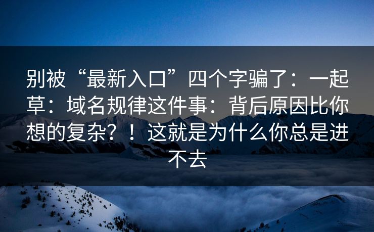 别被“最新入口”四个字骗了：一起草：域名规律这件事：背后原因比你想的复杂？！这就是为什么你总是进不去