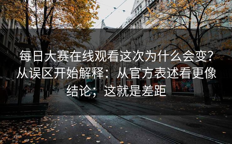 每日大赛在线观看这次为什么会变？从误区开始解释：从官方表述看更像结论；这就是差距