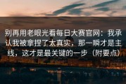 别再用老眼光看每日大赛官网：我承认我被拿捏了太真实，那一瞬才是主线，这才是最关键的一步（附要点）