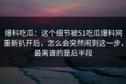 爆料吃瓜：这个细节被51吃瓜爆料网重新扒开后，怎么会突然闹到这一步，最离谱的是后半段