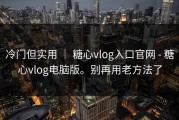 冷门但实用 ｜ 糖心vlog入口官网 - 糖心vlog电脑版。别再用老方法了