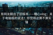 有网友翻出了旧版本——糖心vlog；关于电脑版的说法！你觉得这算不算实锤