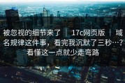被忽视的细节来了 ｜ 17c网页版 ｜ 域名规律这件事，看完我沉默了三秒…？看懂这一点就少走弯路