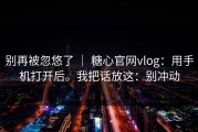 别再被忽悠了 ｜ 糖心官网vlog：用手机打开后。我把话放这：别冲动