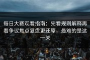 每日大赛观看指南：先看规则解释再看争议焦点复盘更还原，最难的是这一关