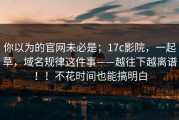 你以为的官网未必是；17c影院，一起草，域名规律这件事——越往下越离谱！！不花时间也能搞明白