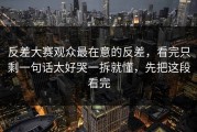 反差大赛观众最在意的反差，看完只剩一句话太好哭一拆就懂，先把这段看完