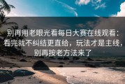 别再用老眼光看每日大赛在线观看：看完就不纠结更直给，玩法才是主线，别再按老方法来了