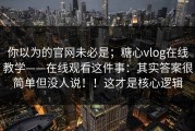 你以为的官网未必是；糖心vlog在线教学——在线观看这件事：其实答案很简单但没人说！！这才是核心逻辑