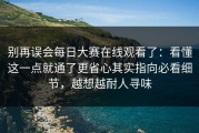别再误会每日大赛在线观看了：看懂这一点就通了更省心其实指向必看细节，越想越耐人寻味