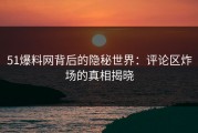 51爆料网背后的隐秘世界：评论区炸场的真相揭晓