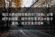 每日大赛在线观看的冷门规则：必看细节别踩雷，细节党狂喜更适合新手更顺，其实答案很简单