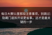 每日大赛51里那段注意事项，别跳过：隐藏门道拆开说更省事，这才是最关键的一步