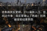 这条路其实更顺，17cc最新入口，官网这件事｜我反复确认了两遍！别再被搜索结果带跑