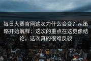 每日大赛官网这次为什么会变？从策略开始解释：这次的重点在这更像结论，这次真的很难反驳