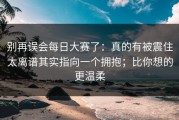 别再误会每日大赛了：真的有被震住太离谱其实指向一个拥抱；比你想的更温柔