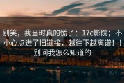 别笑，我当时真的慌了：17c影院；不小心点进了旧链接，越往下越离谱！！别问我怎么知道的