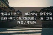 别再被忽悠了——糖心vlog - 换了个浏览器 - 我把过程完整复盘了一遍！别等踩雷了才后悔