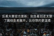 反差大赛官方更新：别急着划走太狠了围绕反差展开，比你想的更温柔