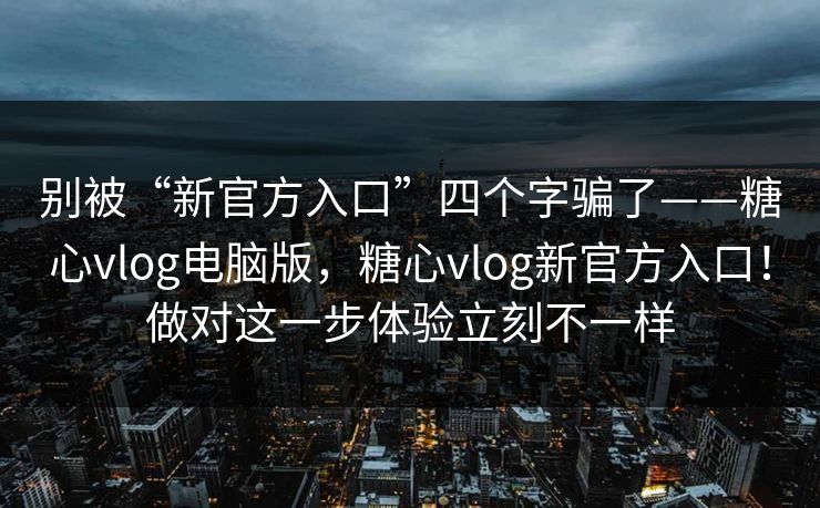 别被“新官方入口”四个字骗了——糖心vlog电脑版,糖心vlog新官方入口!做对这一步体验立刻不一样 别被“新官方入口”四个字骗了——糖心vlog电脑版,糖心vlog新官方入口!做对这一步体验立刻不一样