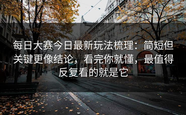 每日大赛今日最新玩法梳理:简短但关键更像结论,看完你就懂,最值得反复看的就是它 每日大赛今日最新玩法梳理:简短但关键更像结论,看完你就懂,最值得反复看的就是它