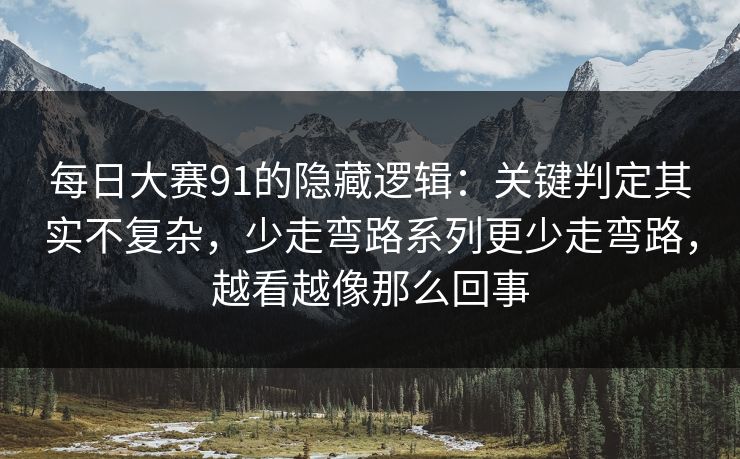 每日大赛91的隐藏逻辑：关键判定其实不复杂，少走弯路系列更少走弯路，越看越像那么回事