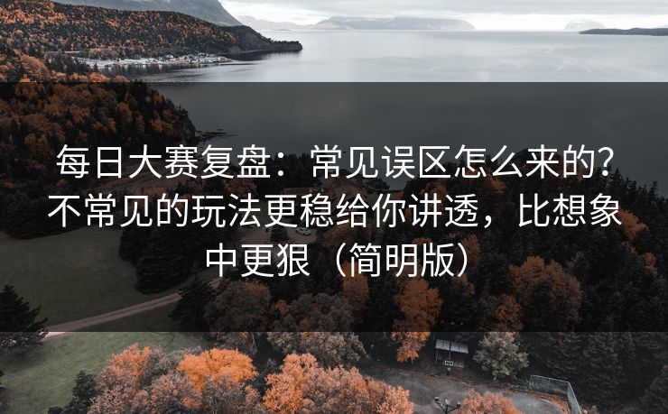 每日大赛复盘:常见误区怎么来的?不常见的玩法更稳给你讲透,比想象中更狠(简明版) 每日大赛复盘:常见误区怎么来的?不常见的玩法更稳给你讲透,比想象中更狠(简明版)