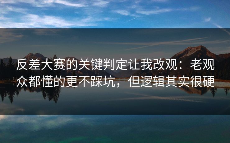 反差大赛的关键判定让我改观:老观众都懂的更不踩坑,但逻辑其实很硬 反差大赛的关键判定让我改观:老观众都懂的更不踩坑,但逻辑其实很硬
