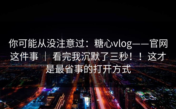 你可能从没注意过:糖心vlog——官网这件事 | 看完我沉默了三秒!!这才是最省事的打开方式 你可能从没注意过:糖心vlog——官网这件事 | 看完我沉默了三秒!!这才是最省事的打开方式