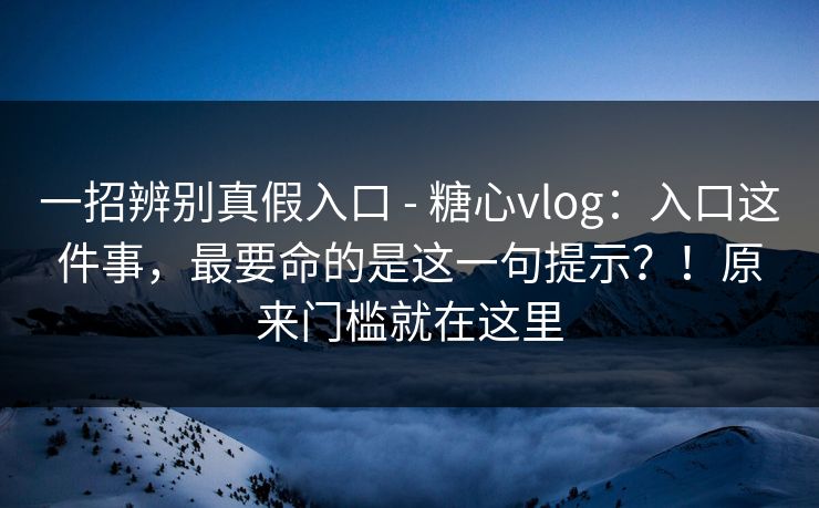 一招辨别真假入口 - 糖心vlog:入口这件事,最要命的是这一句提示?!原来门槛就在这里 一招辨别真假入口 - 糖心vlog:入口这件事,最要命的是这一句提示?!原来门槛就在这里