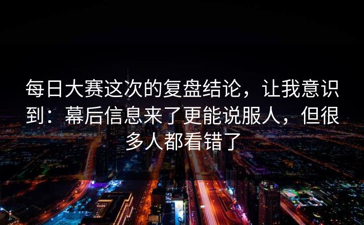 每日大赛这次的复盘结论,让我意识到:幕后信息来了更能说服人,但很多人都看错了 每日大赛这次的复盘结论,让我意识到:幕后信息来了更能说服人,但很多人都看错了