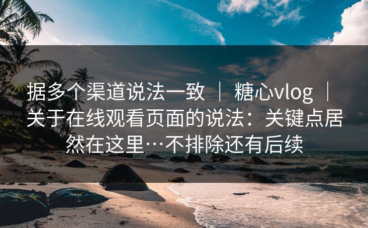 据多个渠道说法一致 | 糖心vlog | 关于在线观看页面的说法:关键点居然在这里…不排除还有后续 据多个渠道说法一致 | 糖心vlog | 关于在线观看页面的说法:关键点居然在这里…不排除还有后续