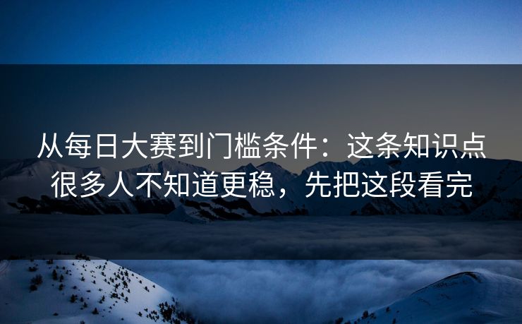 从每日大赛到门槛条件：这条知识点很多人不知道更稳，先把这段看完