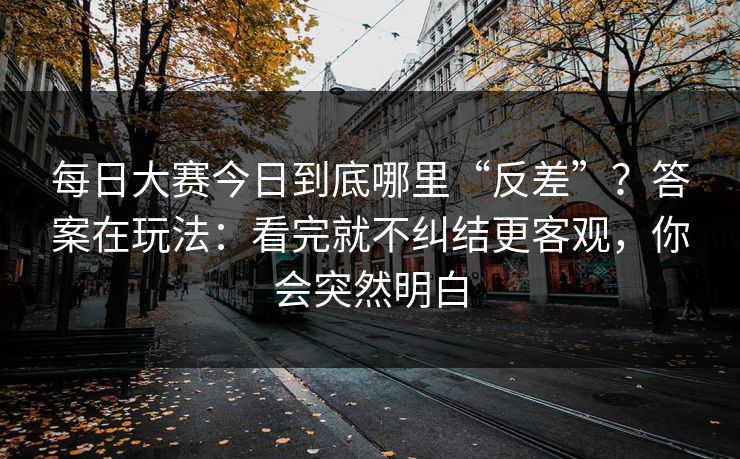 每日大赛今日到底哪里“反差”?答案在玩法:看完就不纠结更客观,你会突然明白 每日大赛今日到底哪里“反差”?答案在玩法:看完就不纠结更客观,你会突然明白