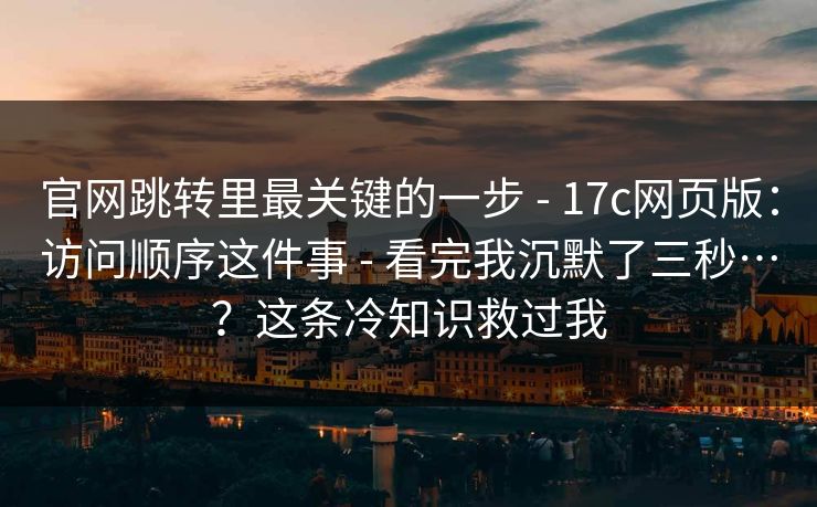 官网跳转里最关键的一步 - 17c网页版:访问顺序这件事 - 看完我沉默了三秒…?这条冷知识救过我 官网跳转里最关键的一步 - 17c网页版:访问顺序这件事 - 看完我沉默了三秒…?这条冷知识救过我