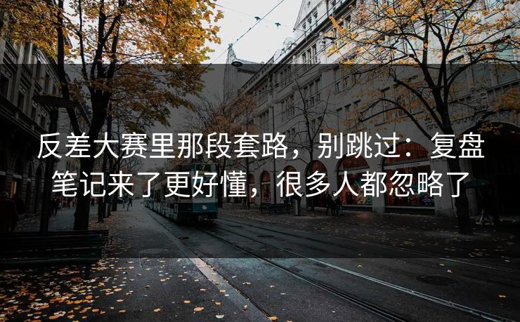 反差大赛里那段套路,别跳过:复盘笔记来了更好懂,很多人都忽略了 反差大赛里那段套路,别跳过:复盘笔记来了更好懂,很多人都忽略了