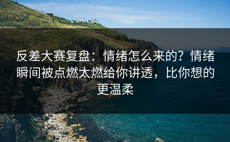 反差大赛复盘：情绪怎么来的？情绪瞬间被点燃太燃给你讲透，比你想的更温柔