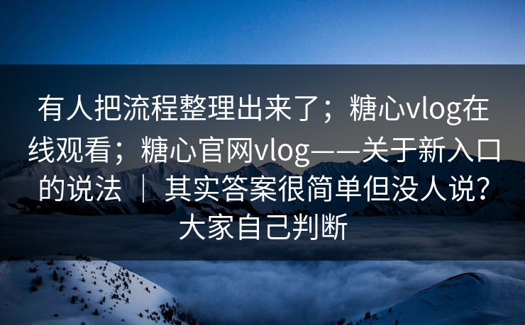 有人把流程整理出来了;糖心vlog在线观看;糖心官网vlog——关于新入口的说法 | 其实答案很简单但没人说?大家自己判断 有人把流程整理出来了;糖心vlog在线观看;糖心官网vlog——关于新入口的说法 | 其实答案很简单但没人说?大家自己判断