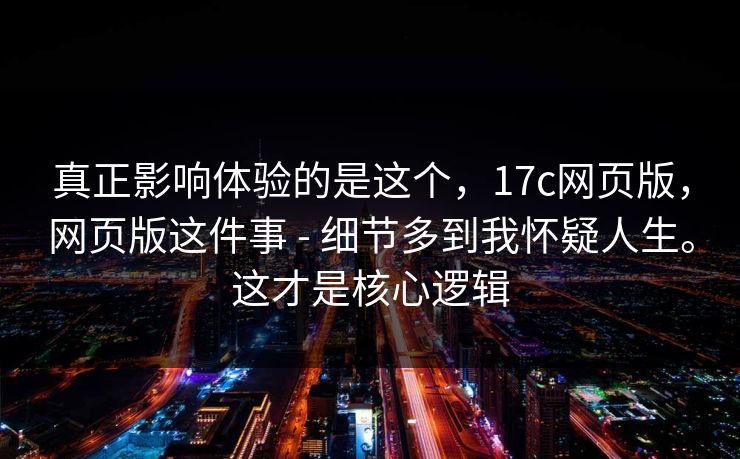 真正影响体验的是这个,17c网页版,网页版这件事 - 细节多到我怀疑人生。这才是核心逻辑 真正影响体验的是这个,17c网页版,网页版这件事 - 细节多到我怀疑人生。这才是核心逻辑