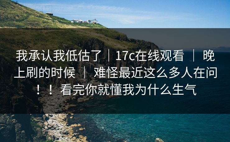 我承认我低估了|17c在线观看 | 晚上刷的时候 | 难怪最近这么多人在问!!看完你就懂我为什么生气 我承认我低估了|17c在线观看 | 晚上刷的时候 | 难怪最近这么多人在问!!看完你就懂我为什么生气