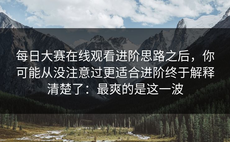每日大赛在线观看进阶思路之后,你可能从没注意过更适合进阶终于解释清楚了:最爽的是这一波 每日大赛在线观看进阶思路之后,你可能从没注意过更适合进阶终于解释清楚了:最爽的是这一波