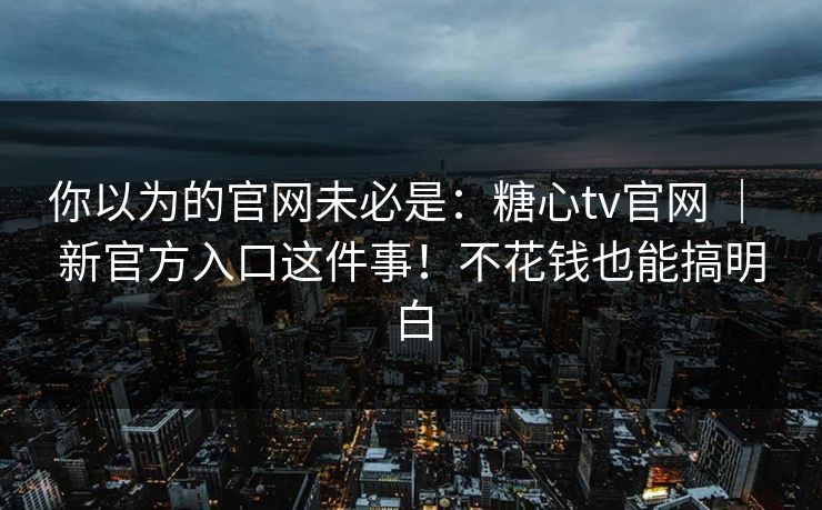 你以为的官网未必是:糖心tv官网 | 新官方入口这件事!不花钱也能搞明白 你以为的官网未必是:糖心tv官网 | 新官方入口这件事!不花钱也能搞明白
