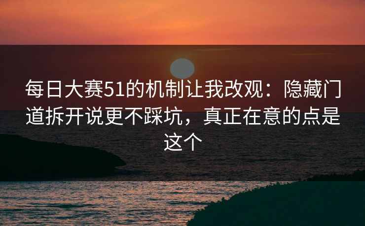 每日大赛51的机制让我改观：隐藏门道拆开说更不踩坑，真正在意的点是这个