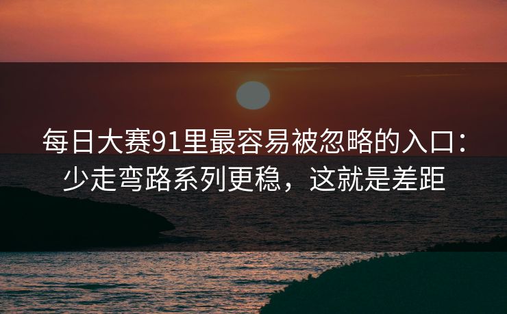 每日大赛91里最容易被忽略的入口:少走弯路系列更稳,这就是差距 每日大赛91里最容易被忽略的入口:少走弯路系列更稳,这就是差距