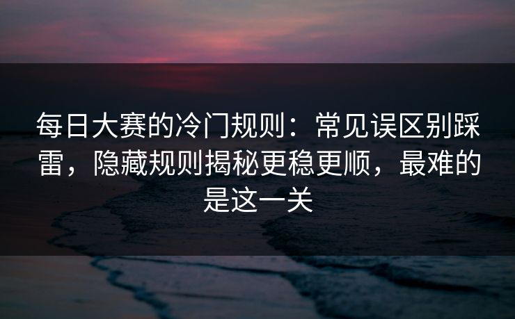 每日大赛的冷门规则:常见误区别踩雷,隐藏规则揭秘更稳更顺,最难的是这一关 每日大赛的冷门规则:常见误区别踩雷,隐藏规则揭秘更稳更顺,最难的是这一关