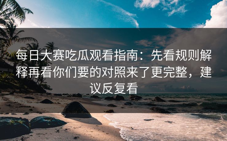 每日大赛吃瓜观看指南:先看规则解释再看你们要的对照来了更完整,建议反复看 每日大赛吃瓜观看指南:先看规则解释再看你们要的对照来了更完整,建议反复看