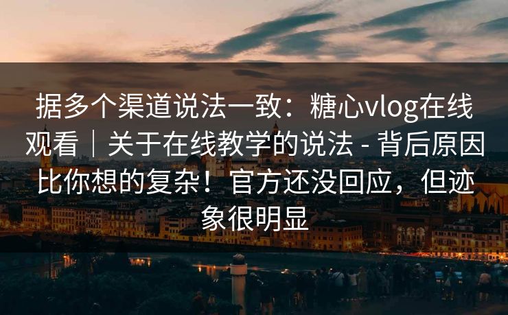 据多个渠道说法一致:糖心vlog在线观看|关于在线教学的说法 - 背后原因比你想的复杂!官方还没回应,但迹象很明显 据多个渠道说法一致:糖心vlog在线观看|关于在线教学的说法 - 背后原因比你想的复杂!官方还没回应,但迹象很明显
