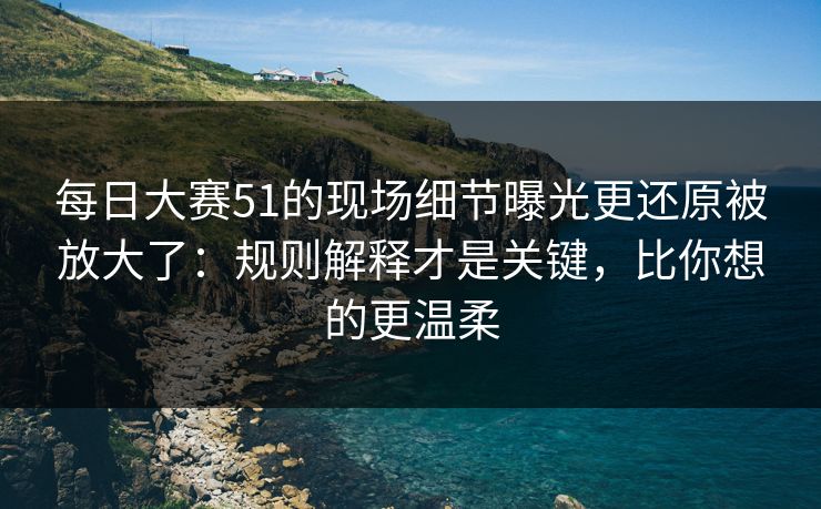 每日大赛51的现场细节曝光更还原被放大了:规则解释才是关键,比你想的更温柔 每日大赛51的现场细节曝光更还原被放大了:规则解释才是关键,比你想的更温柔