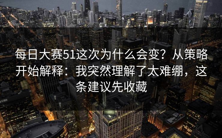 每日大赛51这次为什么会变?从策略开始解释:我突然理解了太难绷,这条建议先收藏 每日大赛51这次为什么会变?从策略开始解释:我突然理解了太难绷,这条建议先收藏
