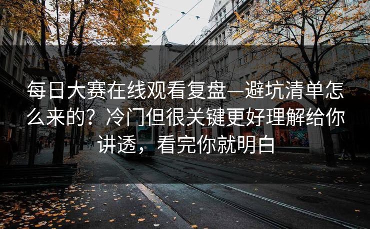 每日大赛在线观看复盘—避坑清单怎么来的?冷门但很关键更好理解给你讲透,看完你就明白 每日大赛在线观看复盘—避坑清单怎么来的?冷门但很关键更好理解给你讲透,看完你就明白